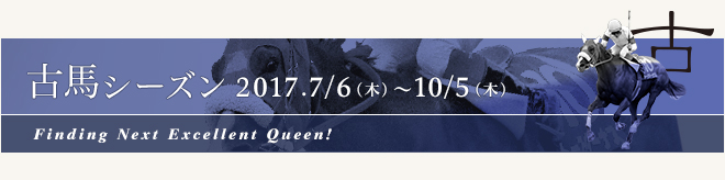 古馬シーズン 2017.7/6[木] ～ 10/5[木]Finding Next Excellent Queen!