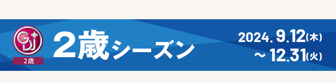 2歳シーズン 2024.9.12（木）～12.31（火）